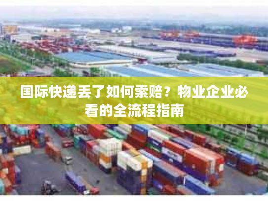 国际快递丢了如何索赔?物业企业必看的全流程指南 国际快递丢了如何索赔?物业企业必看的全流程指南