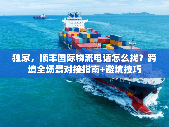 独家,顺丰国际物流电话怎么找?跨境全场景对接指南+避坑技巧 独家,顺丰国际物流电话怎么找?跨境全场景对接指南+避坑技巧