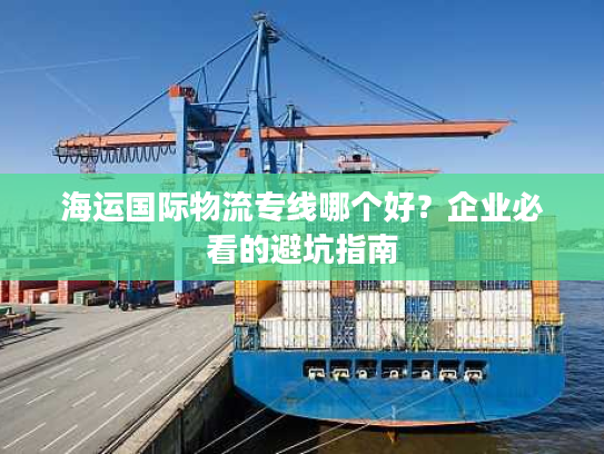 海运国际物流专线哪个好？企业必看的避坑指南