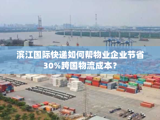 滨江国际快递如何帮物业企业节省30%跨国物流成本？