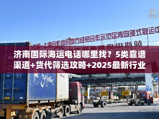 济南国际海运电话哪里找？5类靠谱渠道+货代筛选攻略+2025最新行业数据