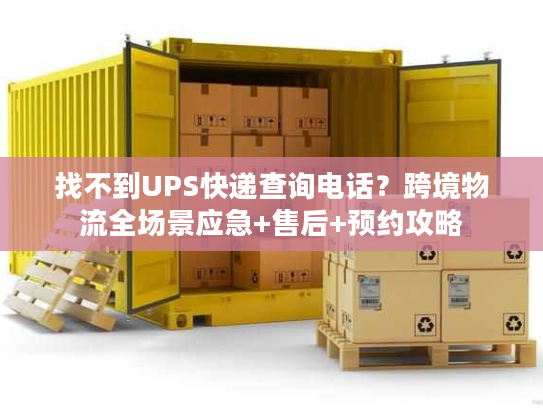 找不到UPS快递查询电话？跨境物流全场景应急+售后+预约攻略