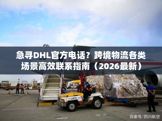 急寻DHL官方电话？跨境物流各类场景高效联系指南（2026最新）