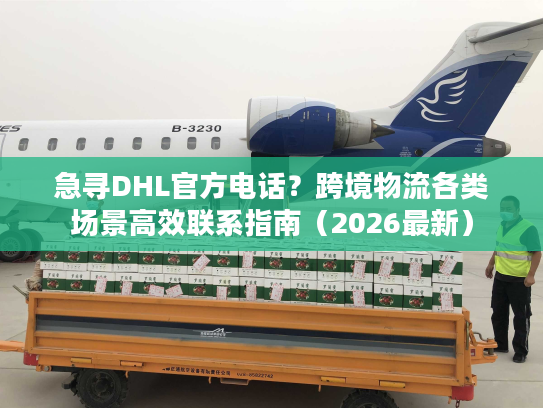 急寻DHL官方电话？跨境物流各类场景高效联系指南（2026最新）