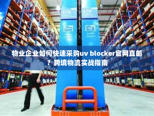 物业企业如何快速采购uv blocker官网直邮?跨境物流实战指南 物业企业如何快速采购uv blocker官网直邮?跨境物流实战指南