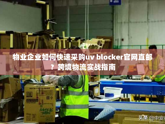 物业企业如何快速采购uv blocker官网直邮?跨境物流实战指南 物业企业如何快速采购uv blocker官网直邮?跨境物流实战指南