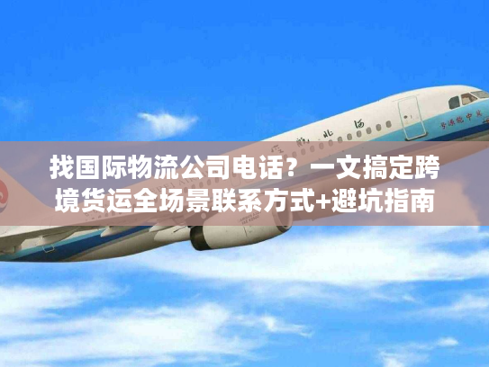 找国际物流公司电话？一文搞定跨境货运全场景联系方式+避坑指南