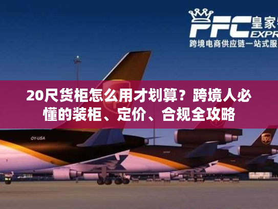 20尺货柜怎么用才划算?跨境人必懂的装柜、定价、合规全攻略 20尺货柜怎么用才划算?跨境人必懂的装柜、定价、合规全攻略