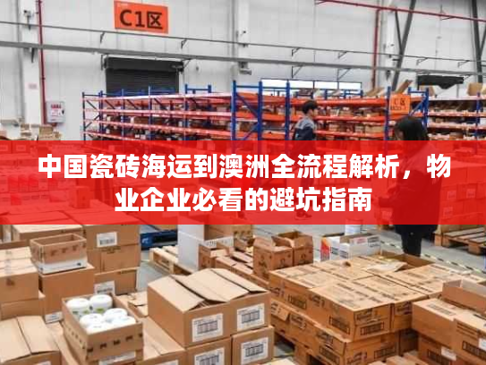 中国瓷砖海运到澳洲全流程解析,物业企业必看的避坑指南 中国瓷砖海运到澳洲全流程解析,物业企业必看的避坑指南