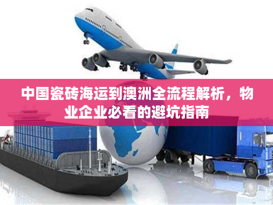 中国瓷砖海运到澳洲全流程解析,物业企业必看的避坑指南 中国瓷砖海运到澳洲全流程解析,物业企业必看的避坑指南