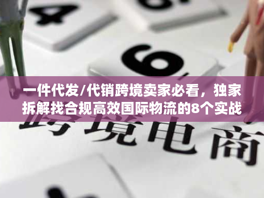 一件代发/代销跨境卖家必看，独家拆解找合规高效国际物流的8个实战门道