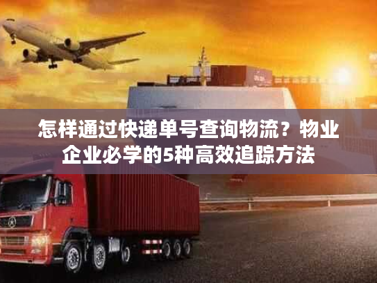 怎样通过快递单号查询物流？物业企业必学的5种高效追踪方法