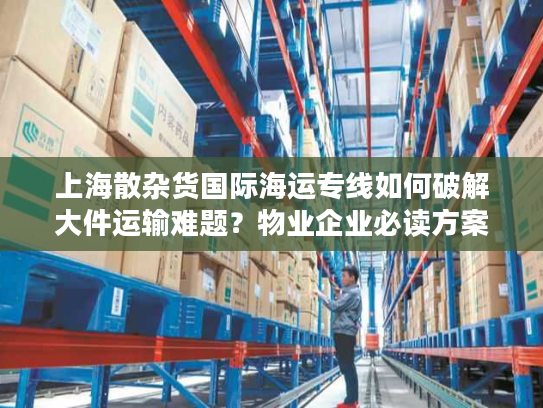 上海散杂货国际海运专线如何破解大件运输难题？物业企业必读方案