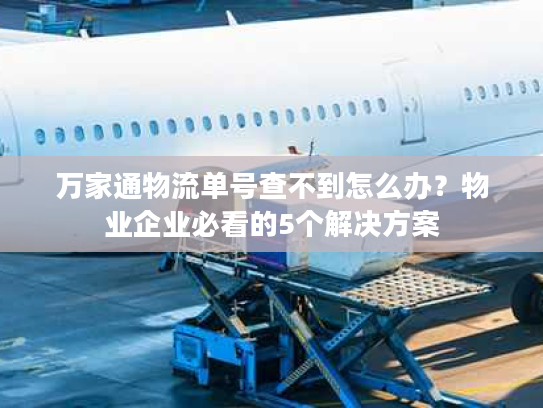 万家通物流单号查不到怎么办？物业企业必看的5个解决方案