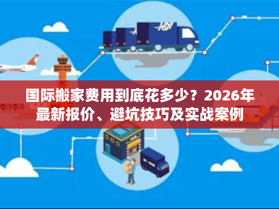 国际搬家费用到底花多少？2026年最新报价、避坑技巧及实战案例
