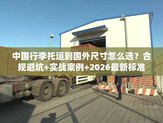 中国行李托运到国外尺寸怎么选？合规避坑+实战案例+2026最新标准