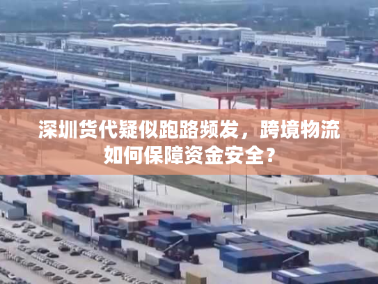 深圳货代疑似跑路频发，跨境物流如何保障资金安全？