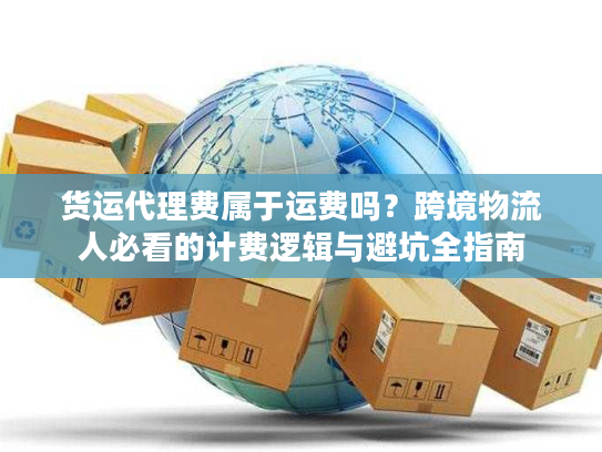 货运代理费属于运费吗？跨境物流人必看的计费逻辑与避坑全指南
