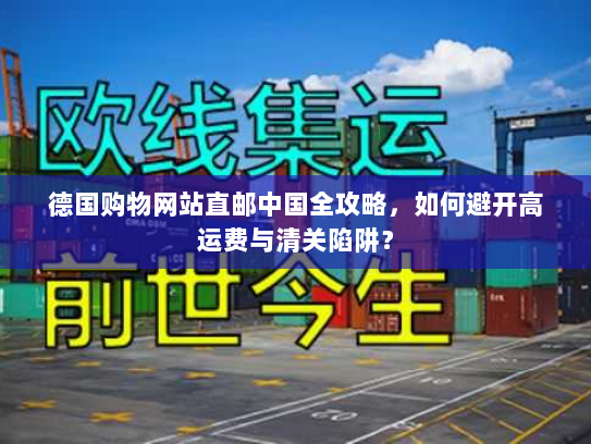 德国购物网站直邮中国全攻略，如何避开高运费与清关陷阱？