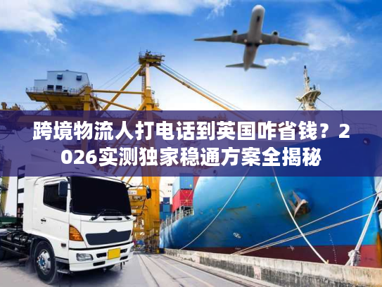跨境物流人打电话到英国咋省钱？2026实测独家稳通方案全揭秘
