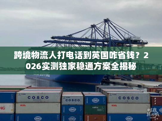 跨境物流人打电话到英国咋省钱？2026实测独家稳通方案全揭秘