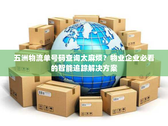 五洲物流单号码查询太麻烦?物业企业必看的智能追踪解决方案 五洲物流单号码查询太麻烦?物业企业必看的智能追踪解决方案