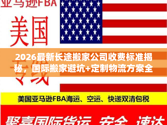 2026最新长途搬家公司收费标准揭秘，国际搬家避坑+定制物流方案全指南
