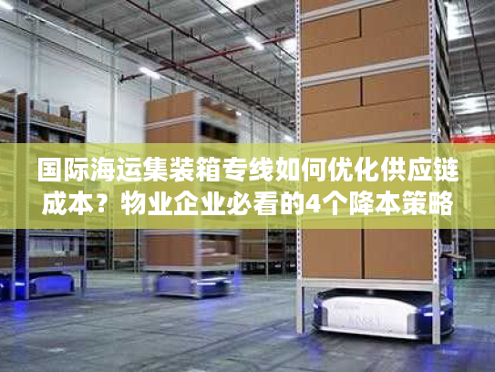 国际海运集装箱专线如何优化供应链成本？物业企业必看的4个降本策略