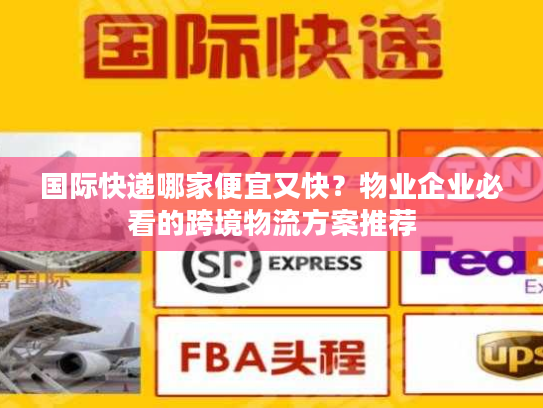 国际快递哪家便宜又快？物业企业必看的跨境物流方案推荐
