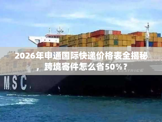 2026年申通国际快递价格表全揭秘，跨境寄件怎么省50%？