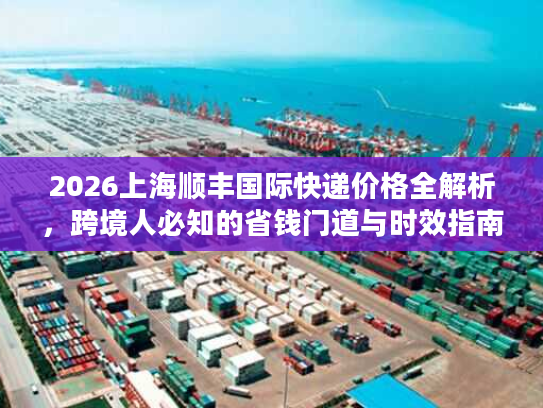2026上海顺丰国际快递价格全解析，跨境人必知的省钱门道与时效指南