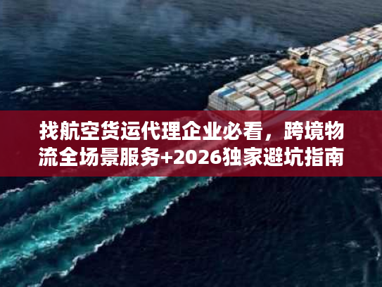 找航空货运代理企业必看,跨境物流全场景服务+2026独家避坑指南 找航空货运代理企业必看,跨境物流全场景服务+2026独家避坑指南