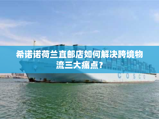 希诺诺荷兰直邮店如何解决跨境物流三大痛点? 希诺诺荷兰直邮店如何解决跨境物流三大痛点?