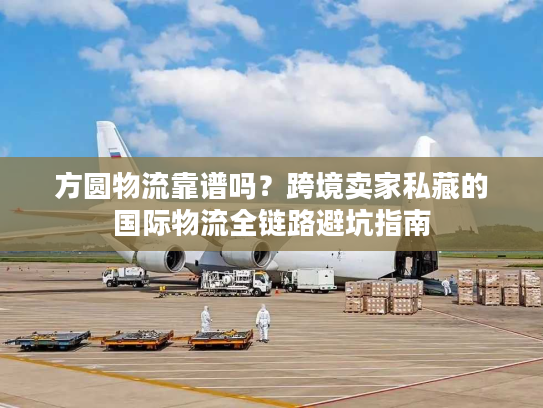 方圆物流靠谱吗？跨境卖家私藏的国际物流全链路避坑指南