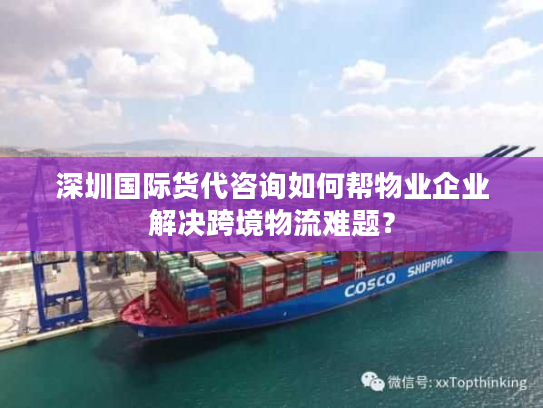 深圳国际货代咨询如何帮物业企业解决跨境物流难题？