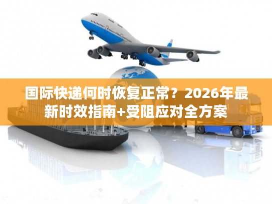 国际快递何时恢复正常？2026年最新时效指南+受阻应对全方案
