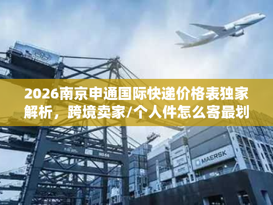 2026南京申通国际快递价格表独家解析，跨境卖家/个人件怎么寄最划算？