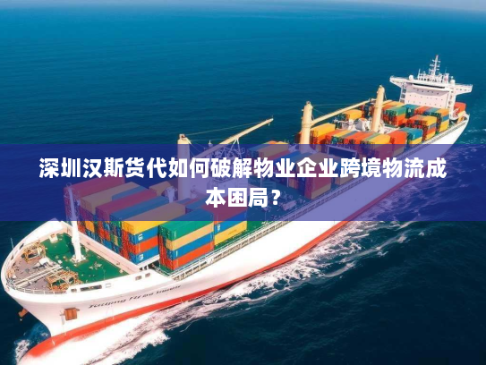 深圳汉斯货代如何破解物业企业跨境物流成本困局? 深圳汉斯货代如何破解物业企业跨境物流成本困局?