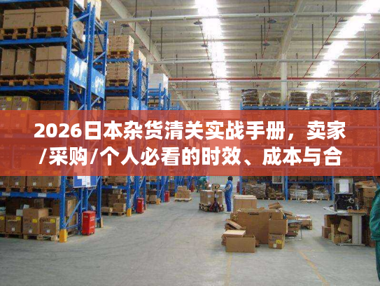2026日本杂货清关实战手册，卖家/采购/个人必看的时效、成本与合规门道