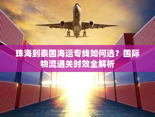 珠海到泰国海运专线如何选？国际物流通关时效全解析