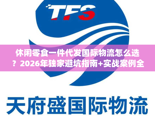 休闲零食一件代发国际物流怎么选?2026年独家避坑指南+实战案例全拆解 休闲零食一件代发国际物流怎么选?2026年独家避坑指南+实战案例全拆解