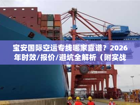 宝安国际空运专线哪家靠谱？2026年时效/报价/避坑全解析（附实战案例）