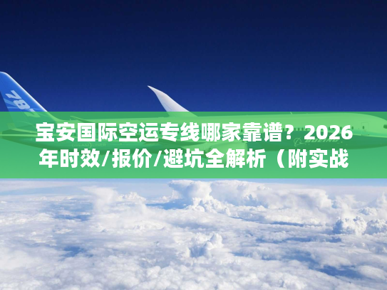 宝安国际空运专线哪家靠谱？2026年时效/报价/避坑全解析（附实战案例）