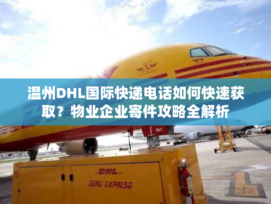 温州DHL国际快递电话如何快速获取？物业企业寄件攻略全解析