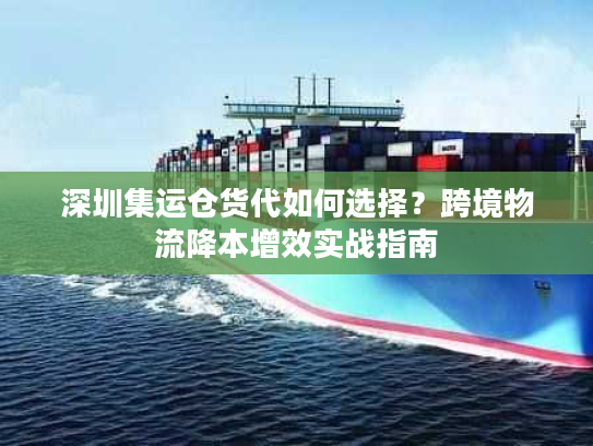 深圳集运仓货代如何选择？跨境物流降本增效实战指南