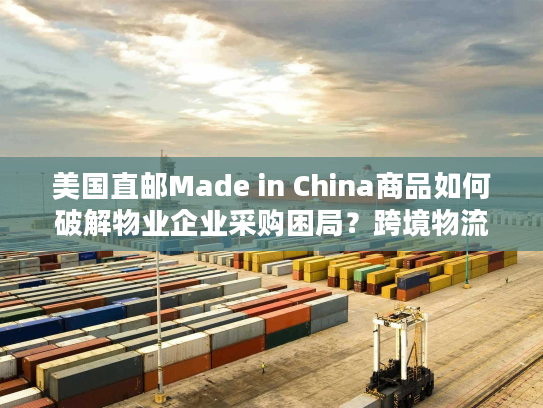 美国直邮Made in China商品如何破解物业企业采购困局？跨境物流全解析