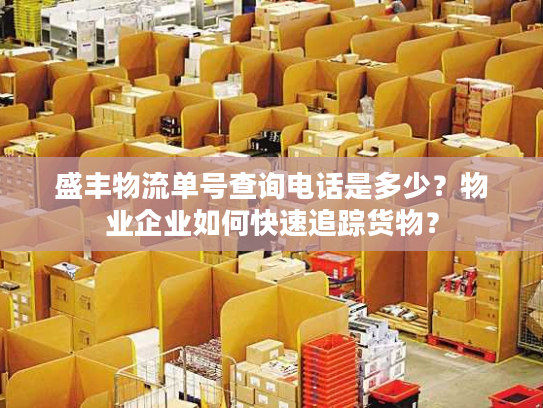 盛丰物流单号查询电话是多少?物业企业如何快速追踪货物? 盛丰物流单号查询电话是多少?物业企业如何快速追踪货物?