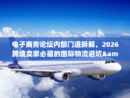 电子商务论坛内部门道拆解，2026跨境卖家必藏的国际物流避坑&服务选型指南