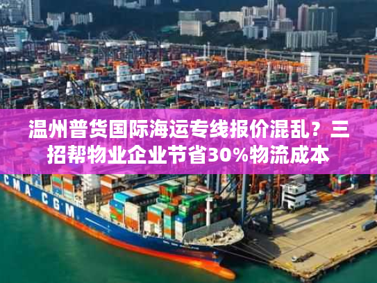 温州普货国际海运专线报价混乱？三招帮物业企业节省30%物流成本