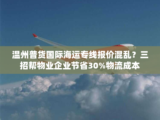 温州普货国际海运专线报价混乱？三招帮物业企业节省30%物流成本